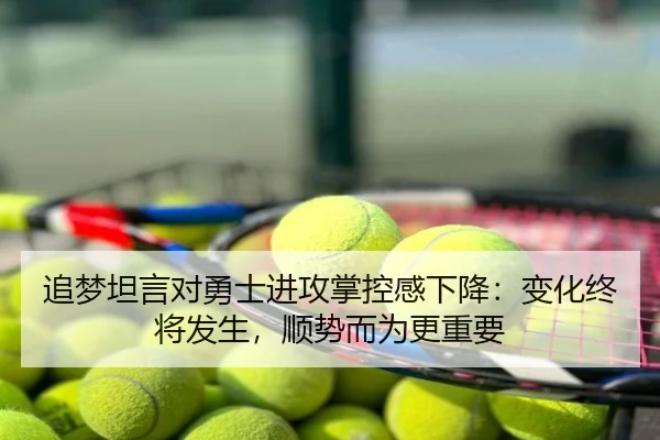 追梦坦言对勇士进攻掌控感下降:变化终将发生,顺势而为更重要